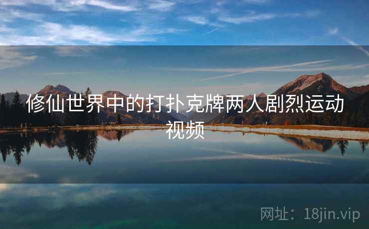 修仙世界中的打扑克牌两人剧烈运动视频