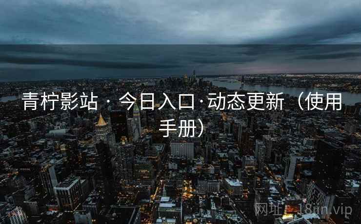 青柠影站 · 今日入口·动态更新（使用手册）