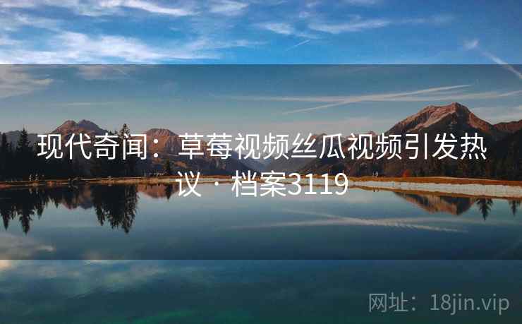 现代奇闻：草莓视频丝瓜视频引发热议 · 档案3119