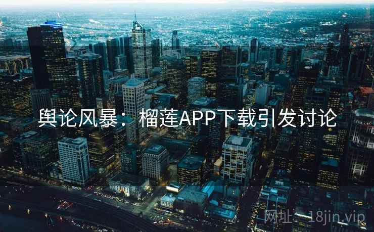 舆论风暴：榴莲APP下载引发讨论
