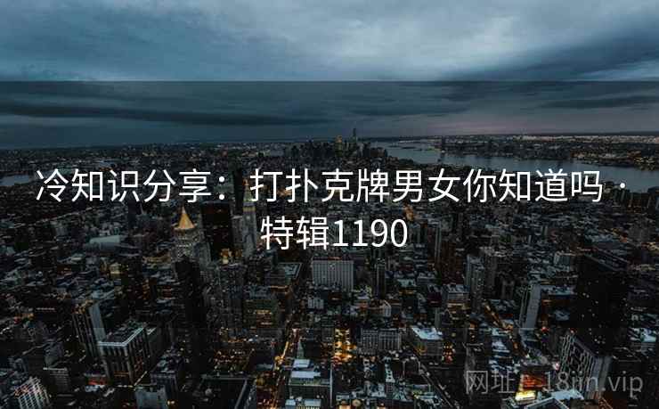 冷知识分享：打扑克牌男女你知道吗 · 特辑1190