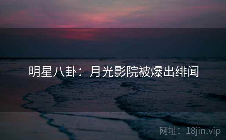 明星八卦：月光影院被爆出绯闻