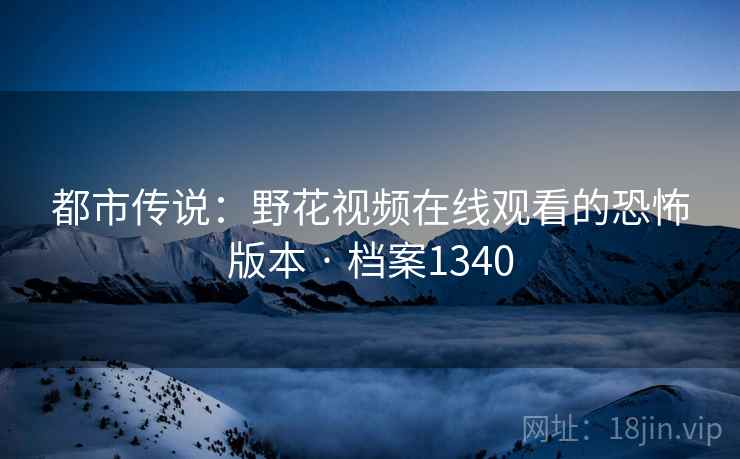 都市传说：野花视频在线观看的恐怖版本 · 档案1340
