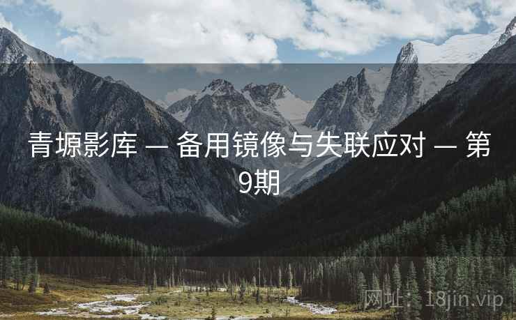 青塬影库 — 备用镜像与失联应对 — 第9期