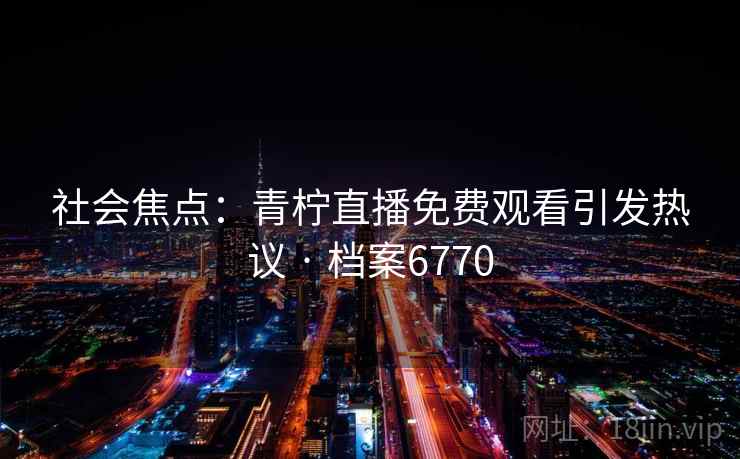 社会焦点：青柠直播免费观看引发热议 · 档案6770