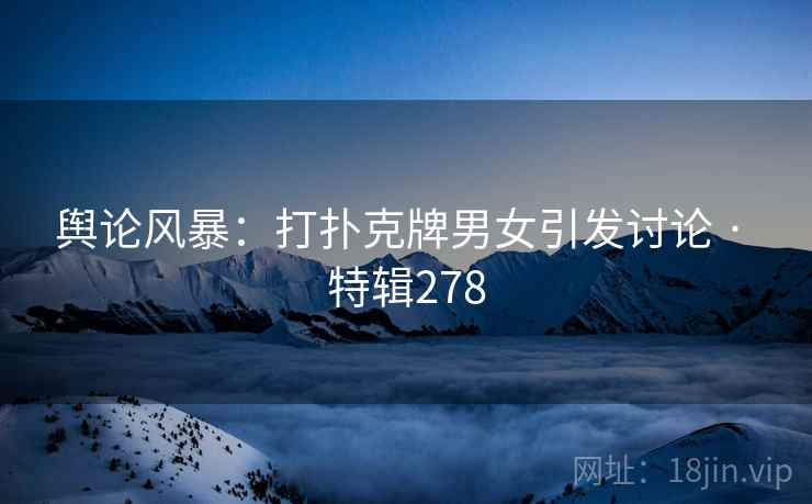 舆论风暴：打扑克牌男女引发讨论 · 特辑278