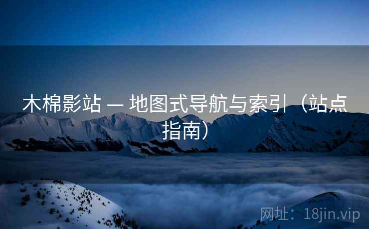 木棉影站 — 地图式导航与索引（站点指南）