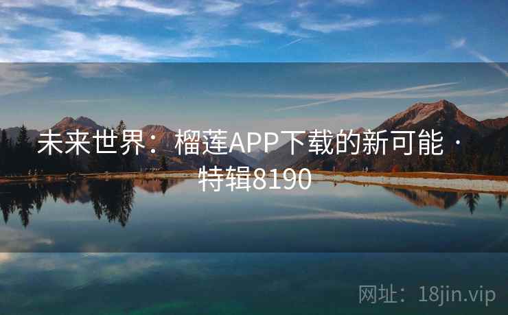 未来世界：榴莲APP下载的新可能 · 特辑8190