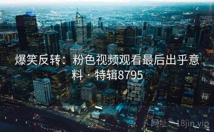 爆笑反转：粉色视频观看最后出乎意料 · 特辑8795