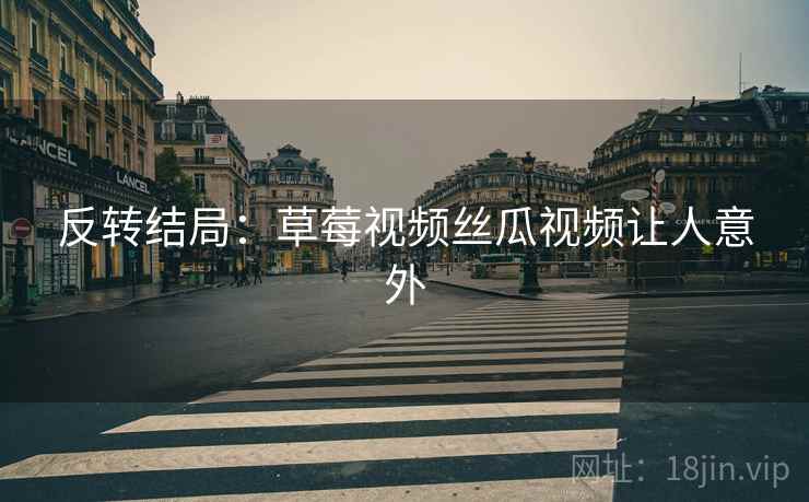 反转结局：草莓视频丝瓜视频让人意外