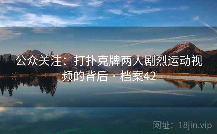 公众关注：打扑克牌两人剧烈运动视频的背后 · 档案42