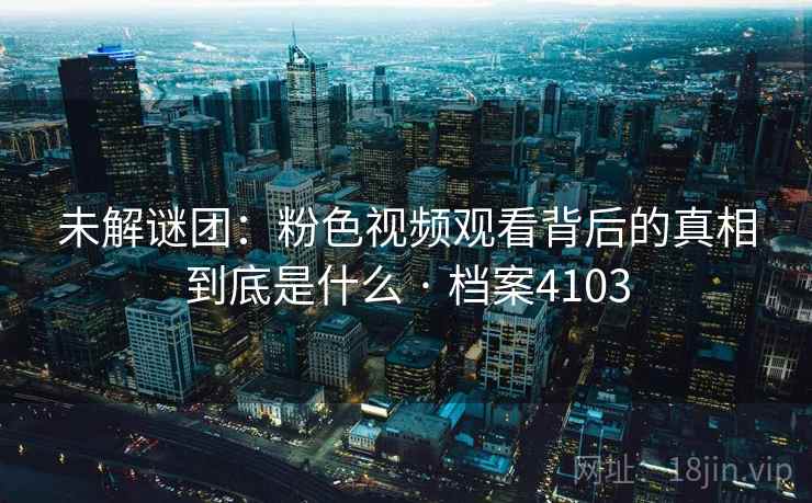 未解谜团：粉色视频观看背后的真相到底是什么 · 档案4103