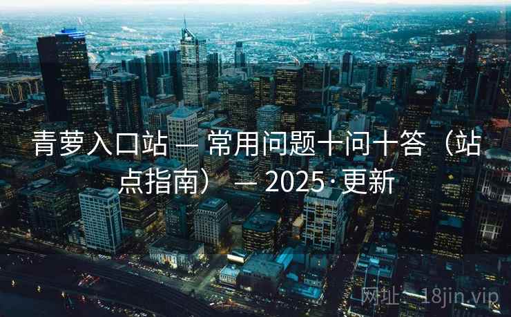 青萝入口站 — 常用问题十问十答（站点指南） — 2025·更新