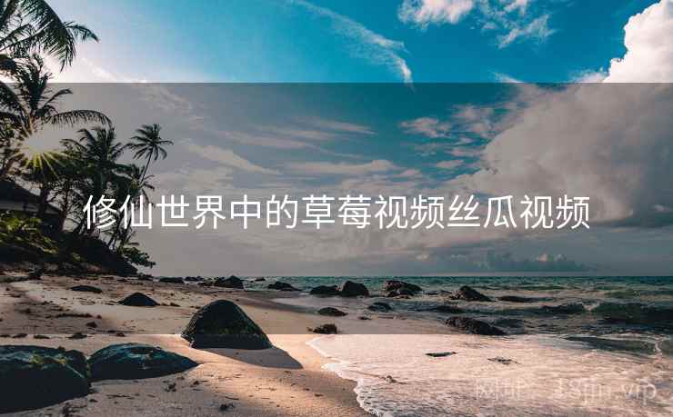 修仙世界中的草莓视频丝瓜视频