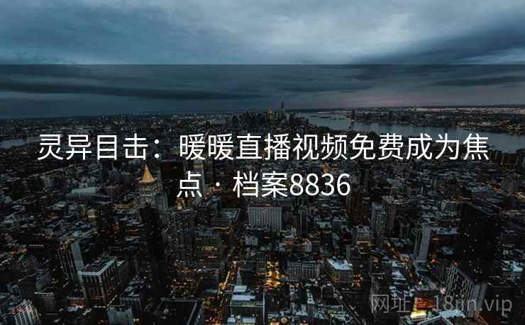 灵异目击：暖暖直播视频免费成为焦点 · 档案8836