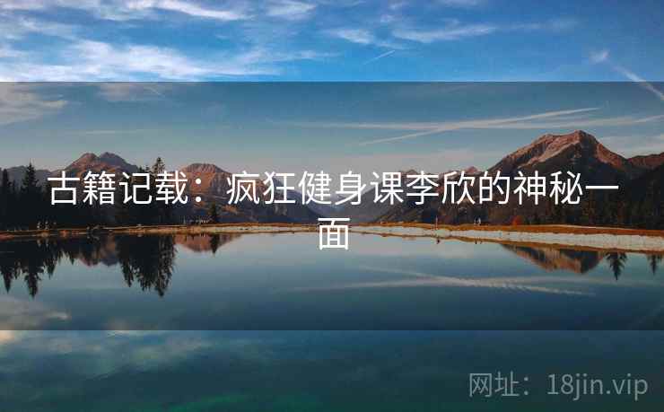 古籍记载：疯狂健身课李欣的神秘一面