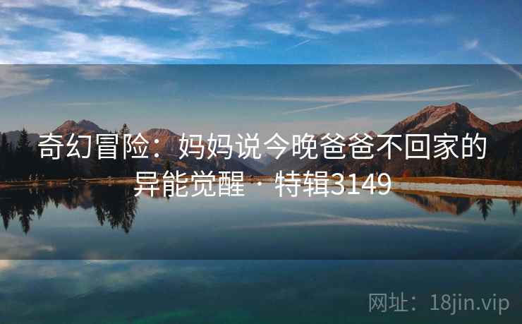 奇幻冒险：妈妈说今晚爸爸不回家的异能觉醒 · 特辑3149