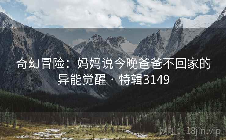 奇幻冒险：妈妈说今晚爸爸不回家的异能觉醒 · 特辑3149