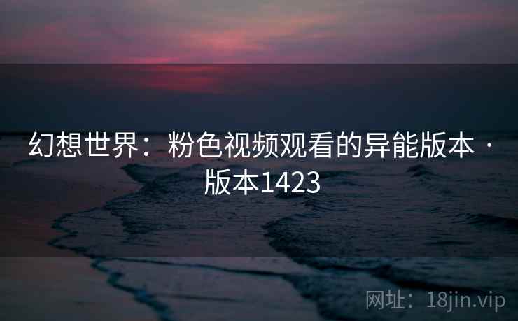 幻想世界：粉色视频观看的异能版本 · 版本1423