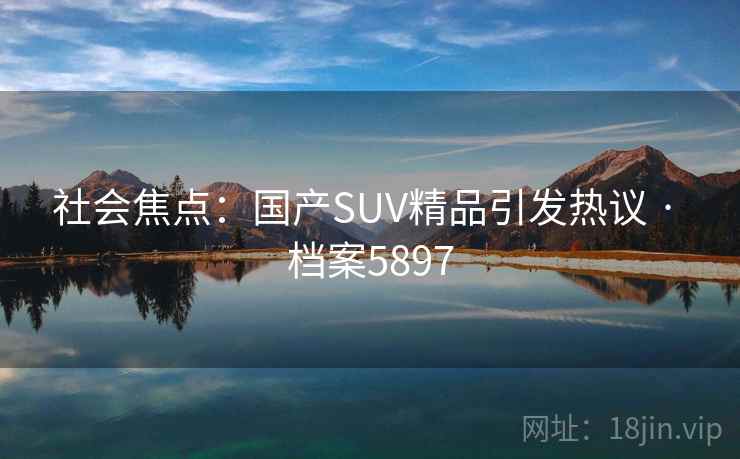 社会焦点：国产SUV精品引发热议 · 档案5897