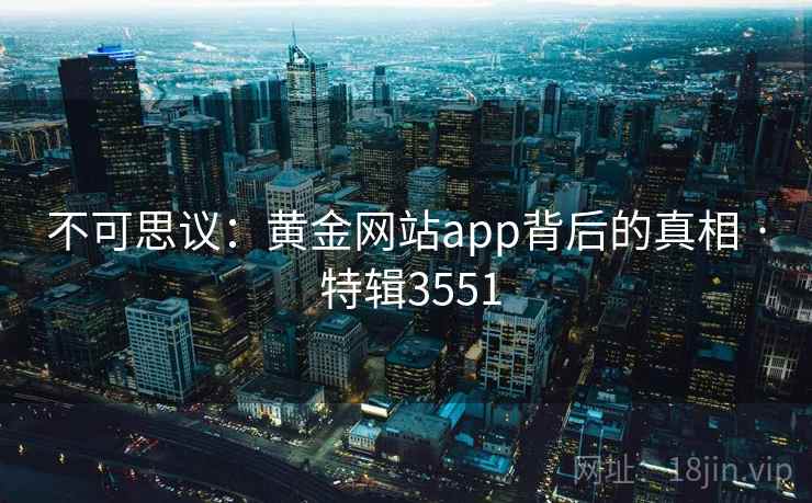 不可思议：黄金网站app背后的真相 · 特辑3551