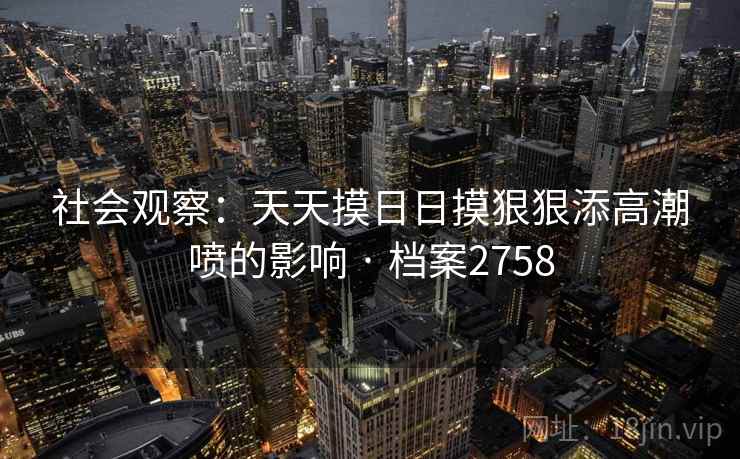 社会观察：天天摸日日摸狠狠添高潮喷的影响 · 档案2758