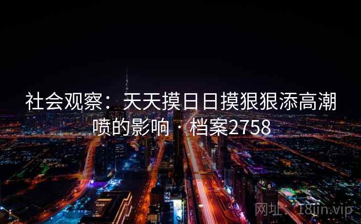 社会观察：天天摸日日摸狠狠添高潮喷的影响 · 档案2758