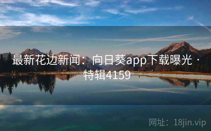 最新花边新闻：向日葵app下载曝光 · 特辑4159