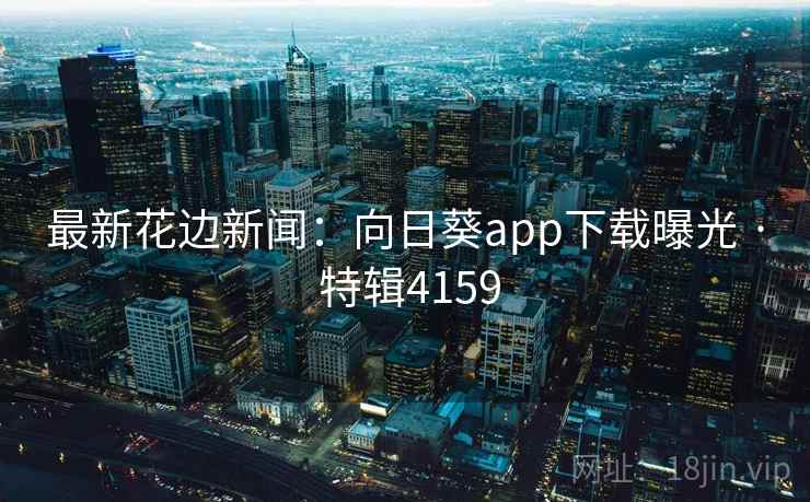 最新花边新闻：向日葵app下载曝光 · 特辑4159