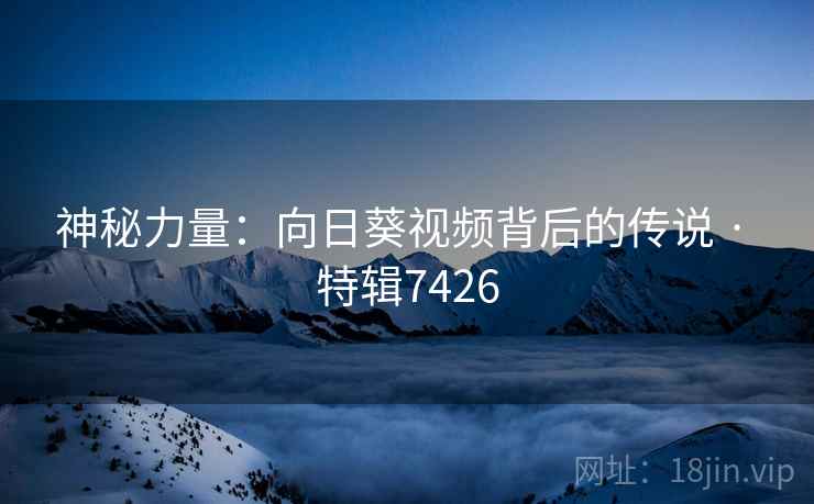 神秘力量：向日葵视频背后的传说 · 特辑7426