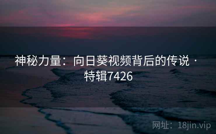 神秘力量：向日葵视频背后的传说 · 特辑7426
