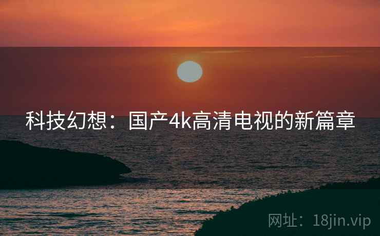 科技幻想：国产4k高清电视的新篇章