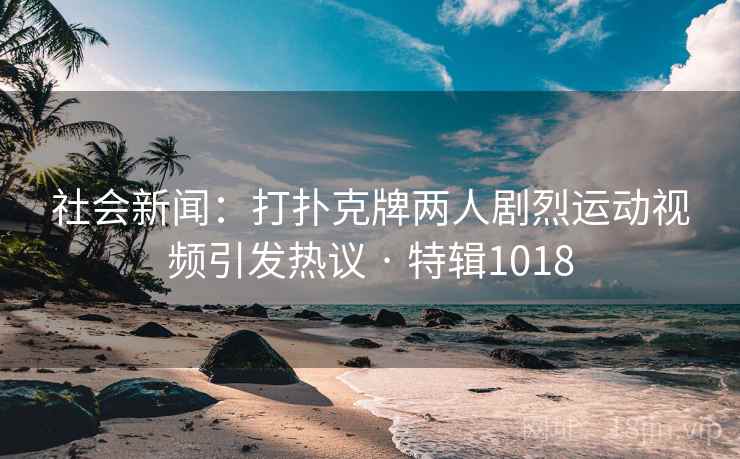 社会新闻：打扑克牌两人剧烈运动视频引发热议 · 特辑1018