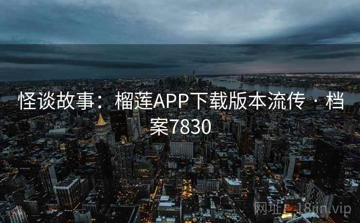 怪谈故事：榴莲APP下载版本流传 · 档案7830