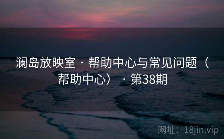 澜岛放映室 · 帮助中心与常见问题（帮助中心） · 第38期