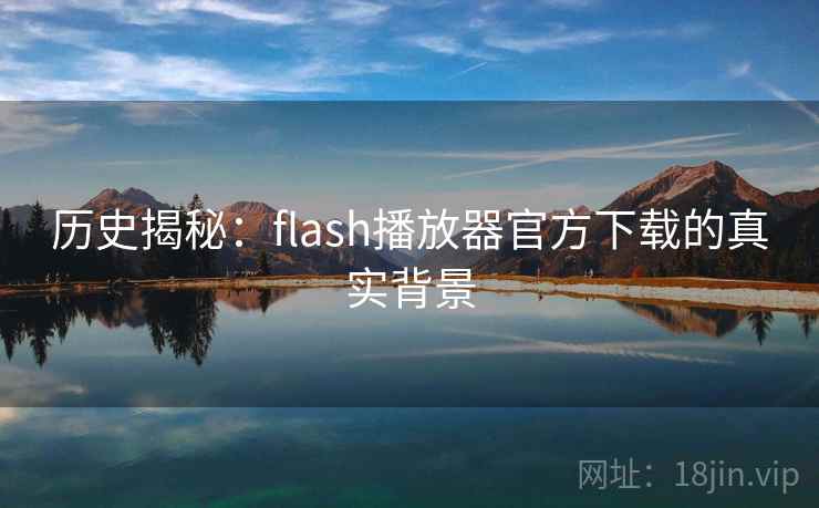 历史揭秘:flash播放器官方下载的真实背景 历史揭秘:flash播放器官方下载的真实背景