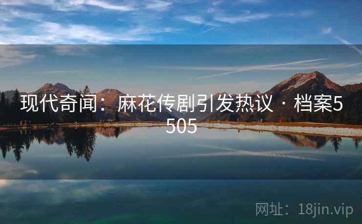 现代奇闻:麻花传剧引发热议 · 档案5505 现代奇闻:麻花传剧引发热议 · 档案5505