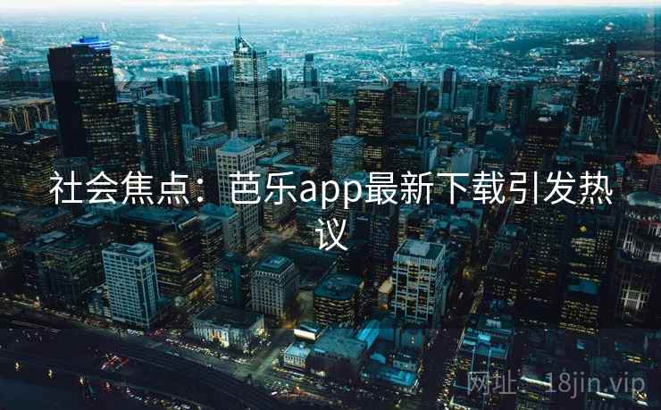 社会焦点：芭乐app最新下载引发热议