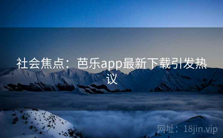 社会焦点：芭乐app最新下载引发热议