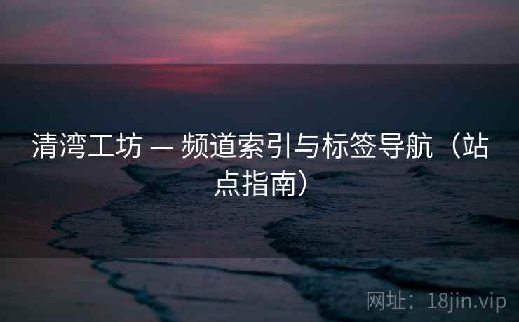 清湾工坊 — 频道索引与标签导航（站点指南）