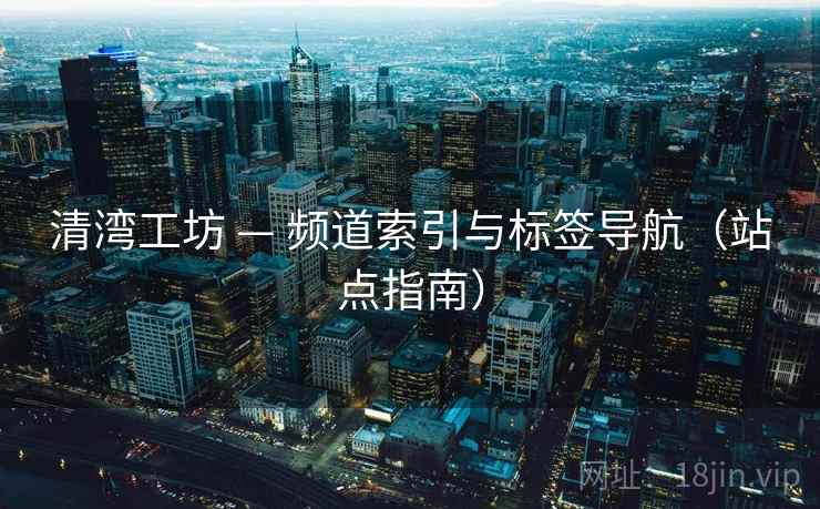 清湾工坊 — 频道索引与标签导航（站点指南）