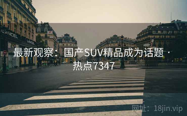 最新观察：国产SUV精品成为话题 · 热点7347