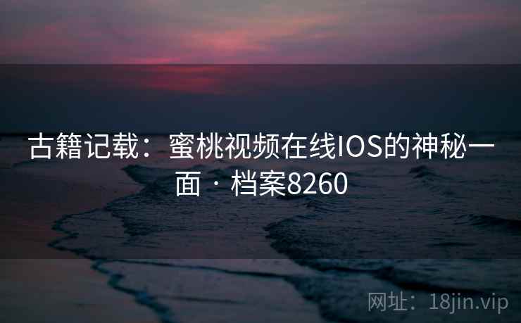 古籍记载：蜜桃视频在线IOS的神秘一面 · 档案8260