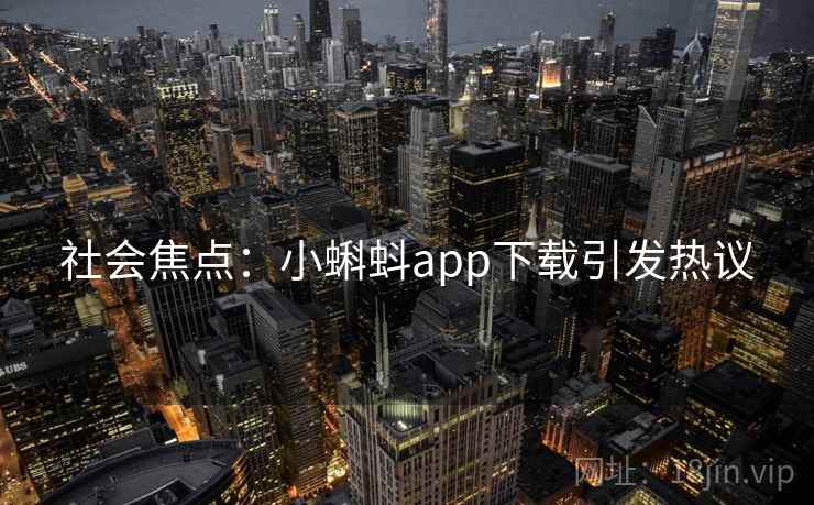 社会焦点:小蝌蚪app下载引发热议 社会焦点:小蝌蚪app下载引发热议