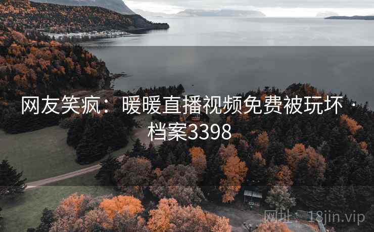 网友笑疯：暖暖直播视频免费被玩坏 · 档案3398