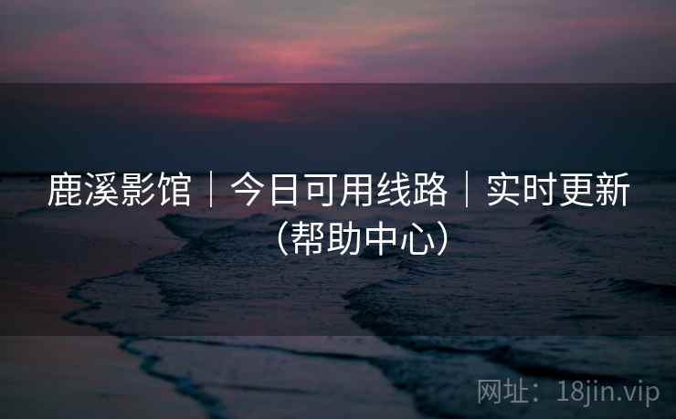 鹿溪影馆｜今日可用线路｜实时更新（帮助中心）