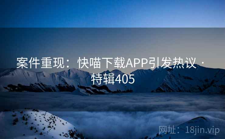 案件重现：快喵下载APP引发热议 · 特辑405