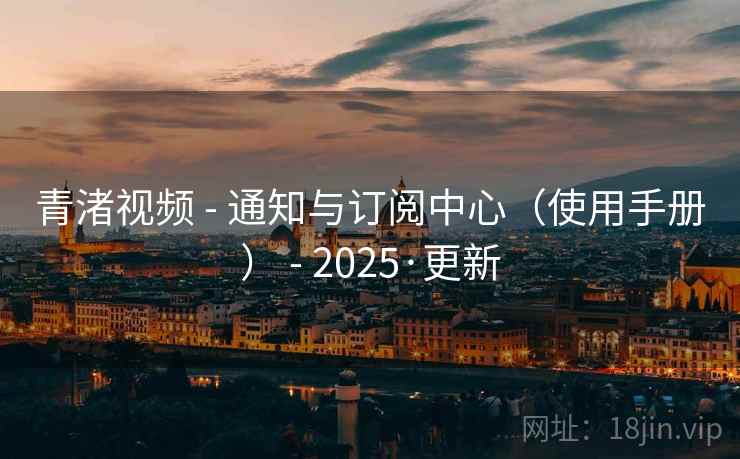 青渚视频 - 通知与订阅中心（使用手册） - 2025·更新