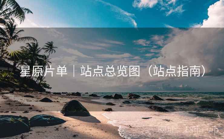 星原片单｜站点总览图（站点指南）
