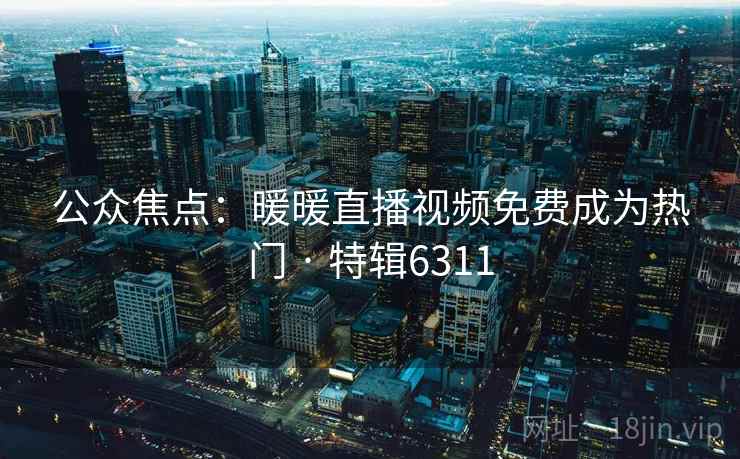公众焦点：暖暖直播视频免费成为热门 · 特辑6311
